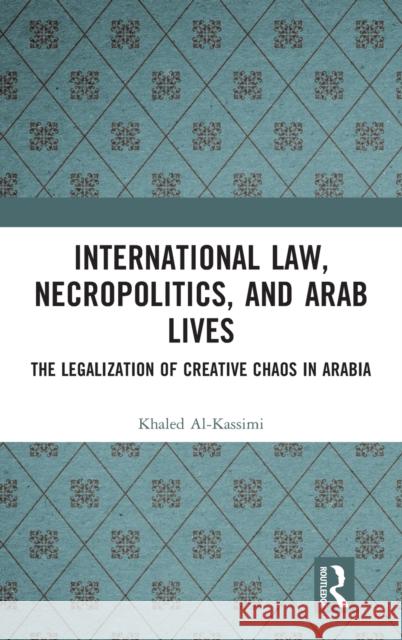 International Law, Necropolitics, and Arab Lives: The Legalization of Creative Chaos in Arabia Al-Kassimi, Khaled 9781032307145 Taylor & Francis Ltd