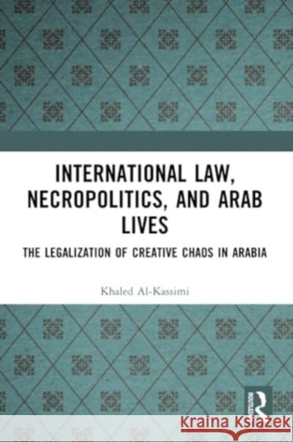 International Law, Necropolitics, and Arab Lives: The Legalization of Creative Chaos in Arabia Khaled Al-Kassimi 9781032307152 Routledge