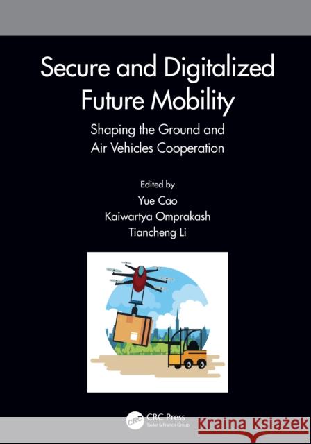 Secure and Digitalized Future Mobility: Shaping the Ground and Air Vehicles Cooperation Yue Cao Omprakash Kaiwartya Tiancheng Li 9781032307534