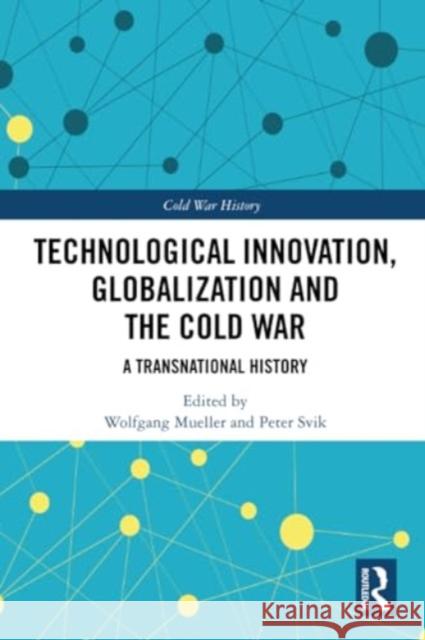 Technological Innovation, Globalization and the Cold War: A Transnational History Wolfgang Mueller Peter Svik 9781032308685