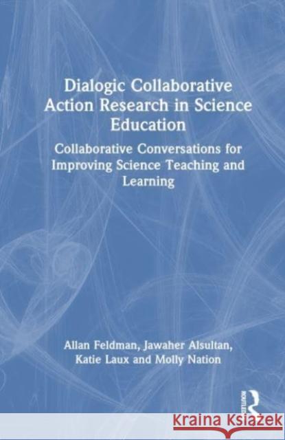 Dialogic Collaborative Action Research in Science Education: Collaborative Conversations for Improving Science Teaching and Learning Allan Feldman Jawaher Alsultan Katie Laux 9781032308968