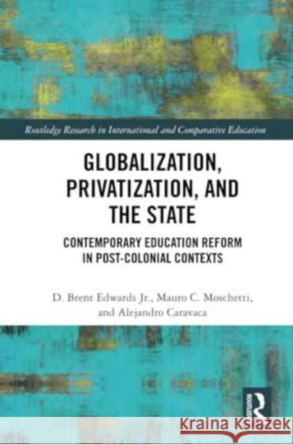 Globalization, Privatization, and the State: Contemporary Education Reform in Post-Colonial Contexts D. Brent Edward Mauro C. Moschetti Alejandro Caravaca 9781032308999 Routledge