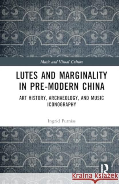 Lutes and Marginality in Pre-Modern China: Art History, Archaeology, and Music Iconography Ingrid Maren Furniss 9781032309118 Routledge