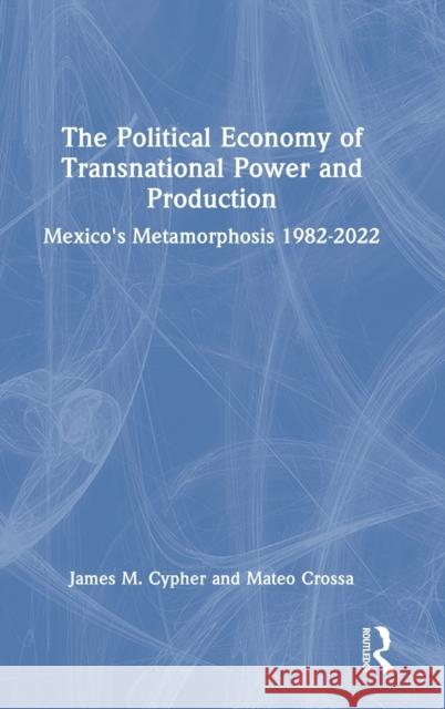 The Political Economy of Transnational Power and Production: Mexico's Metamorphosis 1982-2022 James M. Cypher Mateo Crossa 9781032309170