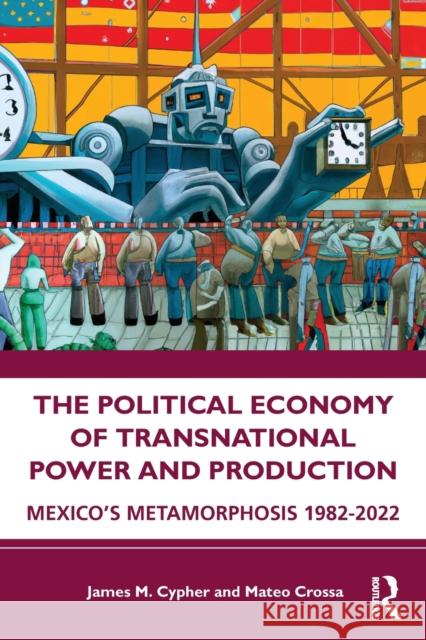 The Political Economy of Transnational Power and Production: Mexico's Metamorphosis 1982-2022 James M. Cypher Mateo Crossa 9781032309187