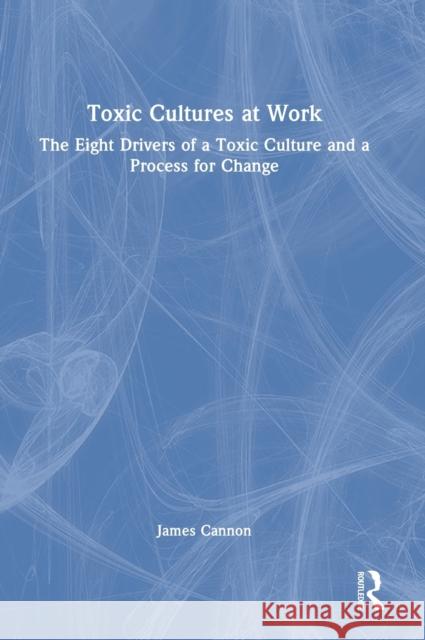 Toxic Cultures at Work: The Eight Drivers of a Toxic Culture and a Process for Change James Cannon 9781032309361 Routledge