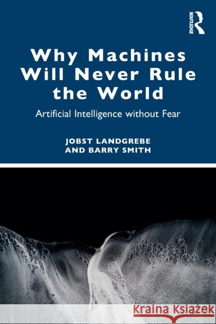 Why Machines Will Never Rule the World: Artificial Intelligence without Fear Landgrebe, Jobst 9781032309934 Taylor & Francis Ltd