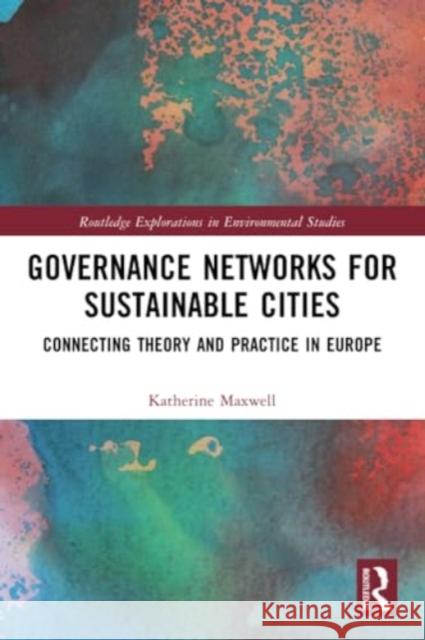 Governance Networks for Sustainable Cities: Connecting Theory and Practice in Europe Katherine Maxwell 9781032310084 Routledge