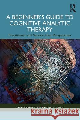 A Beginner's Guide to Cognitive Analytic Therapy: Practitioner and Service User Perspectives Sarah Craven-Staines Jayne Finch 9781032311333 Routledge