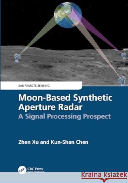 Moon-Based Synthetic Aperture Radar: A Signal Processing Prospect Zhen Xu Kun-Shan Chen 9781032311685