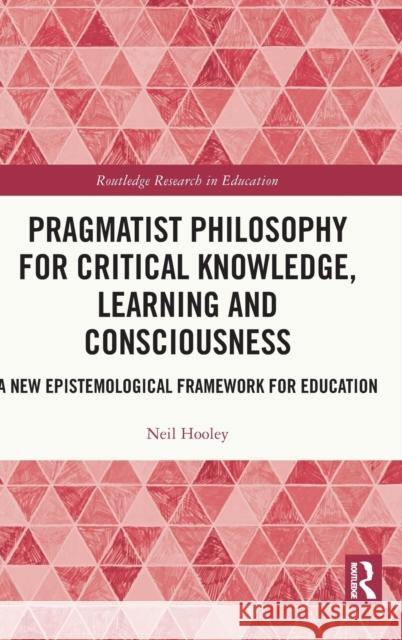 Pragmatist Philosophy for Critical Knowledge, Learning and Consciousness: A New Epistemological Framework for Education Neil Hooley 9781032311791 Routledge
