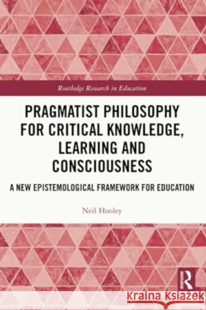 Pragmatist Philosophy for Critical Knowledge, Learning and Consciousness: A New Epistemological Framework for Education Neil Hooley 9781032311807 Routledge