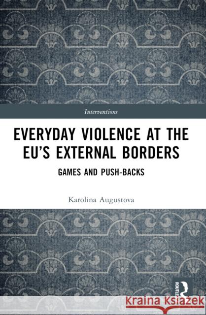 Everyday Violence at the Eu's External Borders: Games and Push-Backs Karolina Augustova 9781032312125 Taylor & Francis Ltd