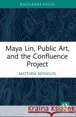 Maya Lin, Public Art, and the Confluence Project Matthew (Whitman College, USA) Reynolds 9781032312927 Routledge