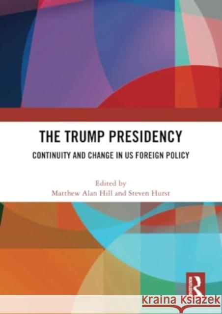 The Trump Presidency: Continuity and Change in Us Foreign Policy Matthew Alan Hill Steven Hurst 9781032314648 Routledge