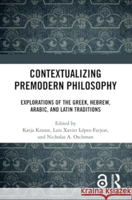 Contextualizing Premodern Philosophy: Explorations of the Greek, Hebrew, Arabic, and Latin Traditions Katja Krause Luis Xavier L?pez-Farjeat Nicholas A. Oschman 9781032314693 Routledge