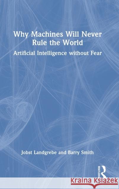 Why Machines Will Never Rule the World: Artificial Intelligence without Fear Landgrebe, Jobst 9781032315164 Routledge