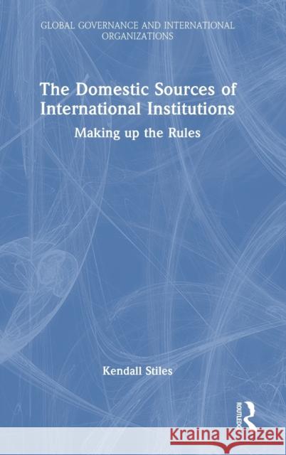 The Domestic Sources of International Institutions: Making up the Rules Stiles, Kendall 9781032315454