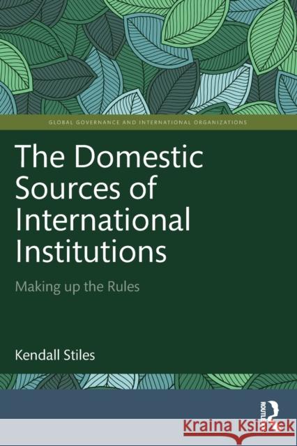 The Domestic Sources of International Institutions: Making Up the Rules Stiles, Kendall 9781032315515