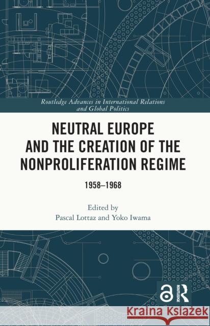 Neutral Europe and the Creation of the Nonproliferation Regime: 1958-1968 Pascal Lottaz Yoko Iwama 9781032316123 Routledge