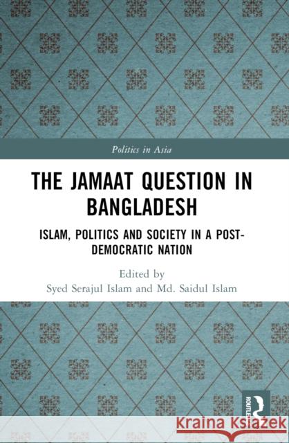 The Jamaat Question in Bangladesh: Islam, Politics and Society in a Post-Democratic Nation Syed Serajul Islam MD Saidul Islam 9781032316390