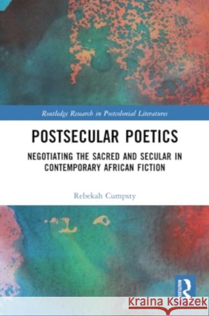 Postsecular Poetics: Negotiating the Sacred and Secular in Contemporary African Fiction Rebekah Cumpsty 9781032316888 Routledge