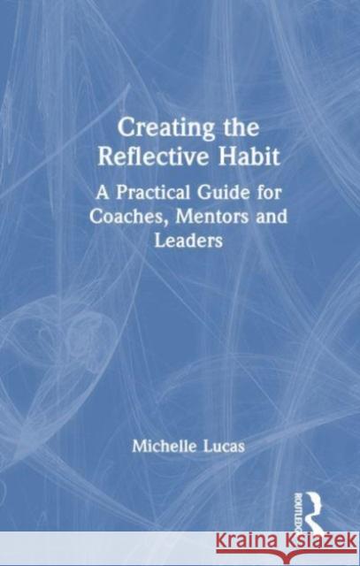 Creating the Reflective Habit: A Practical Guide for Coaches, Mentors and Leaders Michelle Lucas 9781032317595