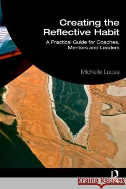 Creating the Reflective Habit: A Practical Guide for Coaches, Mentors and Leaders Michelle Lucas 9781032317618