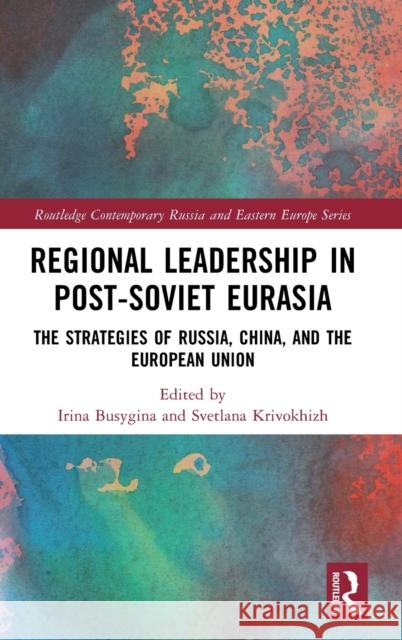 Regional Leadership in Post-Soviet Eurasia: The Strategies of Russia, China, and the European Union Irina Busygina Svetlana Krivokhizh 9781032317786 Routledge
