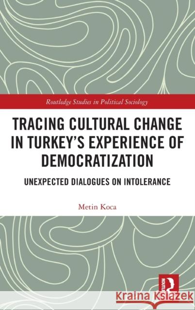 Tracing Cultural Change in Turkey's Experience of Democratization: Unexpected Dialogues on Intolerance Metin Koca 9781032318684