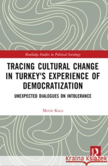 Tracing Cultural Change in Turkey's Experience of Democratization: Unexpected Dialogues on Intolerance Metin Koca 9781032318691