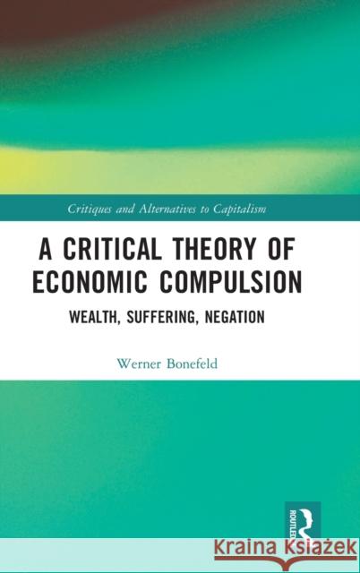 A Critical Theory of Economic Compulsion: Wealth, Suffering, Negation Bonefeld, Werner 9781032318776 Taylor & Francis Ltd