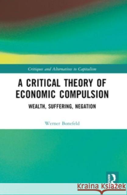 A Critical Theory of Economic Compulsion: Wealth, Suffering, Negation Werner Bonefeld 9781032318783