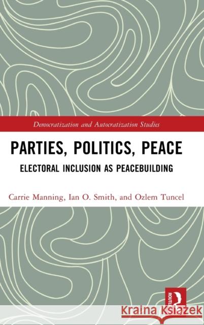 Parties, Politics, Peace: Electoral Inclusion as Peacebuilding Carrie Manning Ian O. Smith Ozlem Tunce 9781032318936 Routledge