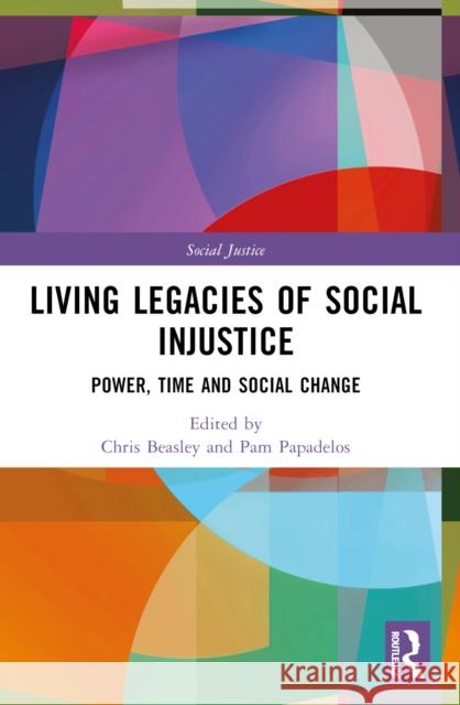 Living Legacies of Social Injustice: Power, Time and Social Change Chris Beasley Pam Papadelos 9781032318943