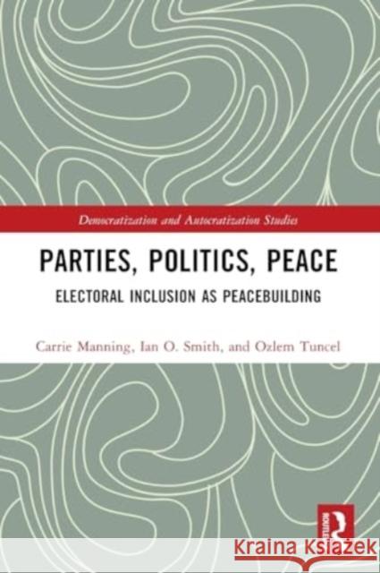 Parties, Politics, Peace: Electoral Inclusion as Peacebuilding Carrie Manning Ian O. Smith Ozlem Tunce 9781032319087 Taylor & Francis Ltd