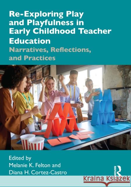 Re-Exploring Play and Playfulness in Early Childhood Teacher Education: Narratives, Reflections, and Practices Melanie Felton Diana Cortez-Castro 9781032319148