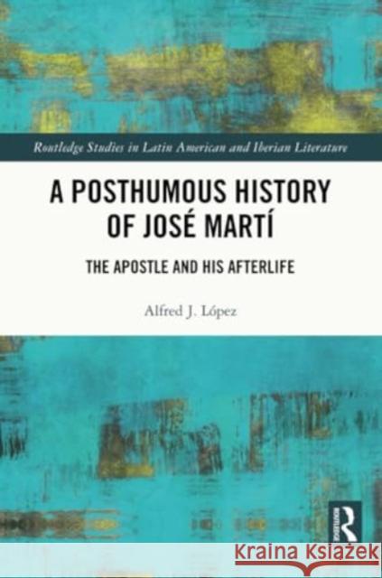 A Posthumous History of Jos? Mart?: The Apostle and His Afterlife Alfred J. L?pez 9781032319674 Routledge