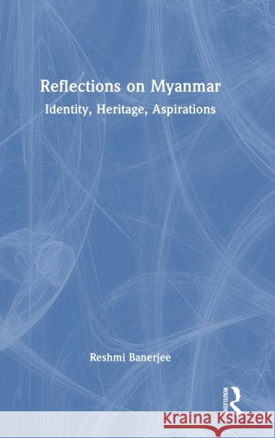 Reflections on Myanmar: Identity, Heritage, Aspirations Banerjee, Reshmi 9781032319681