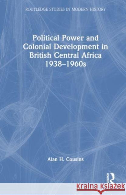 Political Power and Colonial Development in British Central Africa 1938-1960s Alan Cousins 9781032320243 Taylor & Francis Ltd