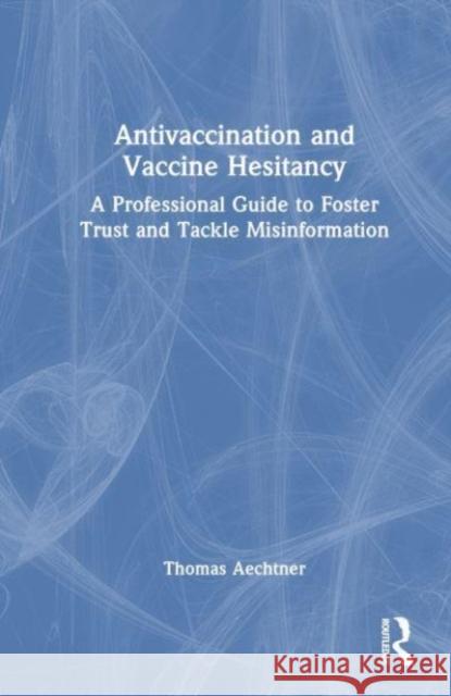 Antivaccination and Vaccine Hesitancy: A Professional Guide to Foster Trust and Tackle Misinformation Thomas Aechtner 9781032320519 Taylor & Francis Ltd