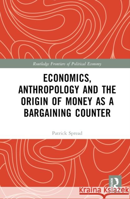 Economics, Anthropology and the Origin of Money as a Bargaining Counter Patrick Spread 9781032322278 Taylor & Francis Ltd