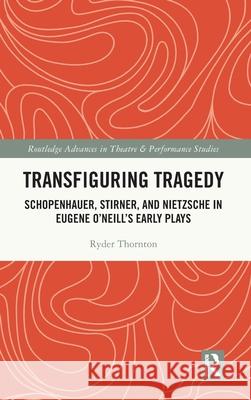 Transfiguring Tragedy: Schopenhauer, Stirner, and Nietzsche in Eugene O'Neill's Early Plays Ryder W. Thornton 9781032322674 Routledge