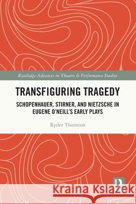 Transfiguring Tragedy: Schopenhauer, Stirner, and Nietzsche in Eugene O'Neill's Early Plays Ryder Thornton 9781032322704 Routledge