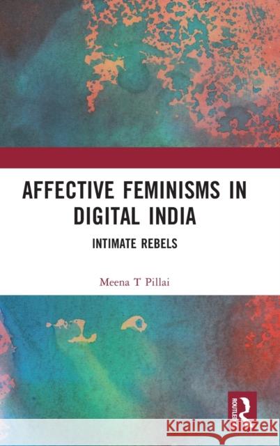 Affective Feminisms in Digital India: Intimate Rebels Meena T. Pillai 9781032322834 Taylor & Francis Ltd