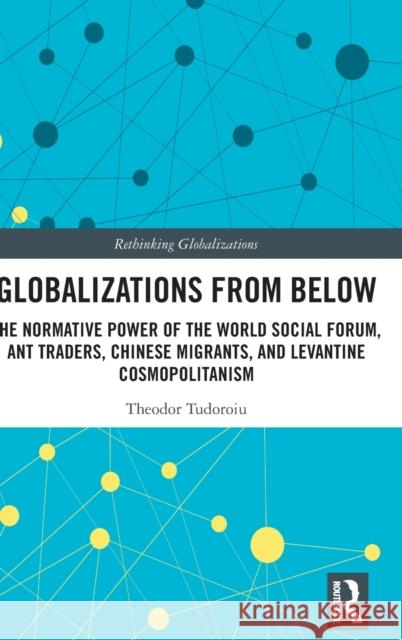 Globalizations from Below: The Normative Power of the World Social Forum, Ant Traders, Chinese Migrants, and Levantine Cosmopolitanism Tudoroiu, Theodor 9781032323718 Routledge