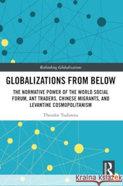 Globalizations from Below: The Normative Power of the World Social Forum, Ant Traders, Chinese Migrants, and Levantine Cosmopolitanism Theodor Tudoroiu 9781032323756 Routledge