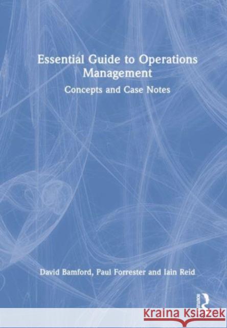Essential Guide to Operations Management: Concepts and Case Notes David Bamford Paul Forrester Iain Reid 9781032324272