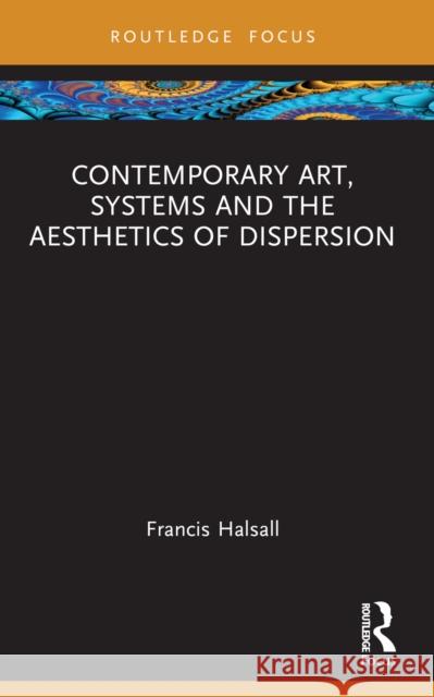 Contemporary Art, Systems and the Aesthetics of Dispersion Francis Halsall 9781032324937