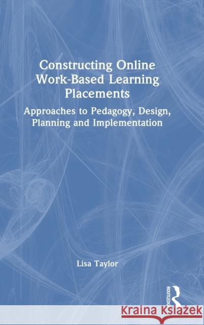 Constructing Online Work-Based Learning Placements: Approaches to Pedagogy, Design, Planning and Implementation Lisa Taylor 9781032325057 Routledge